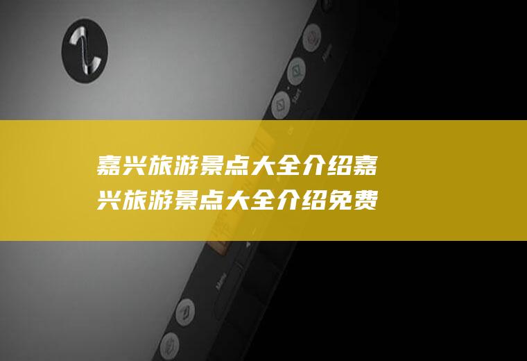 嘉兴旅游景点大全介绍嘉兴旅游景点大全介绍免费