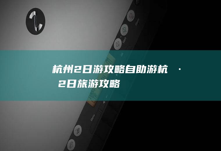杭州2日游攻略自助游杭州2日旅游攻略