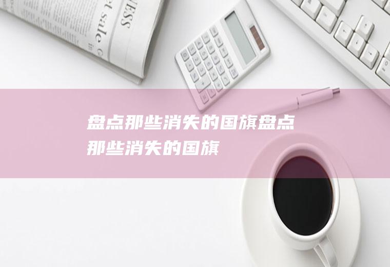 盘点那些消失的国旗盘点那些消失的国旗