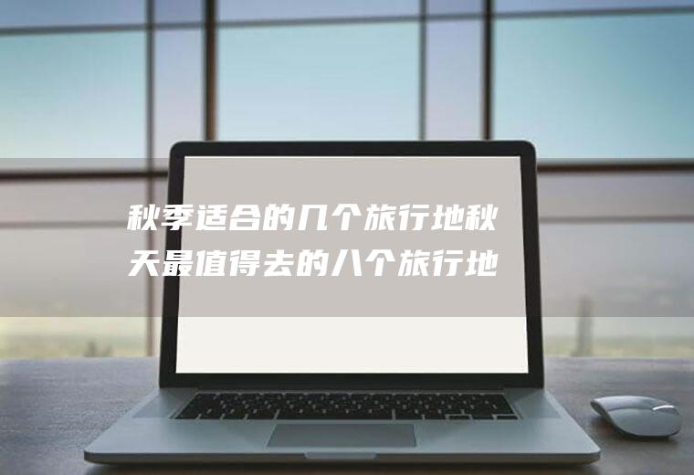秋季适合的几个旅行地秋天最值得去的八个旅行地