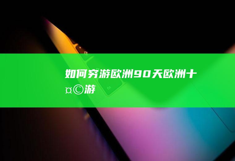 如何穷游欧洲90天欧洲十天游