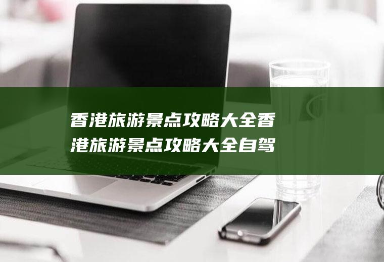香港旅游景点攻略大全香港旅游景点攻略大全自驾游
