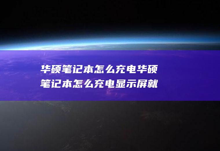华硕笔记本怎么充电华硕笔记本怎么充电显示屏就灭一下
