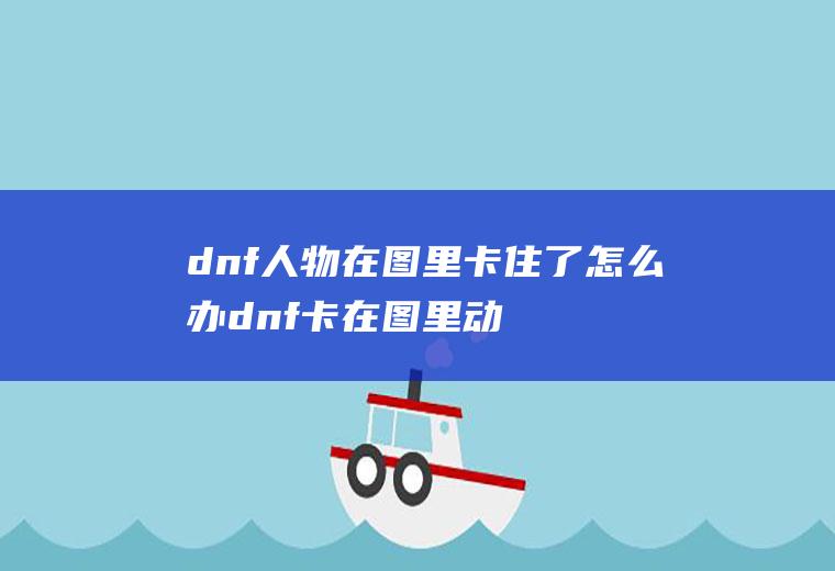 dnf人物在图里卡住了怎么办dnf卡在图里动不了