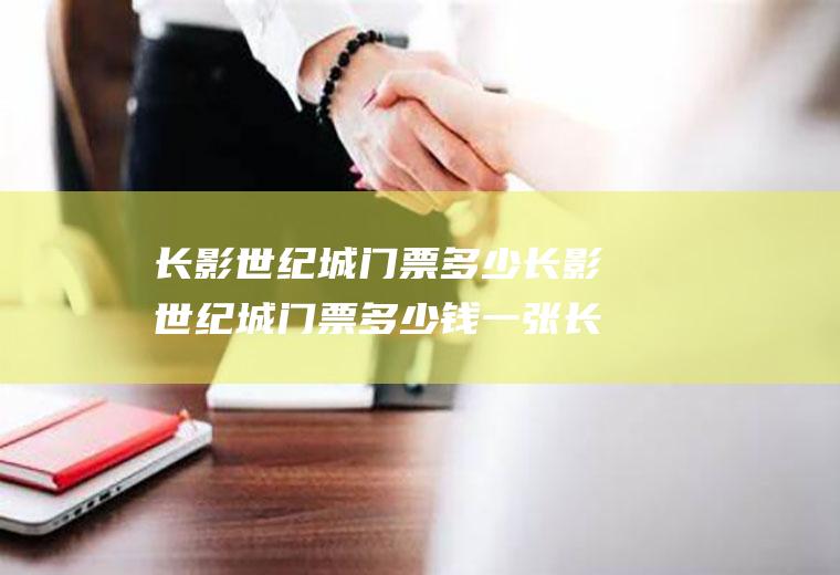 长影世纪城门票多少长影世纪城门票多少钱一张长春