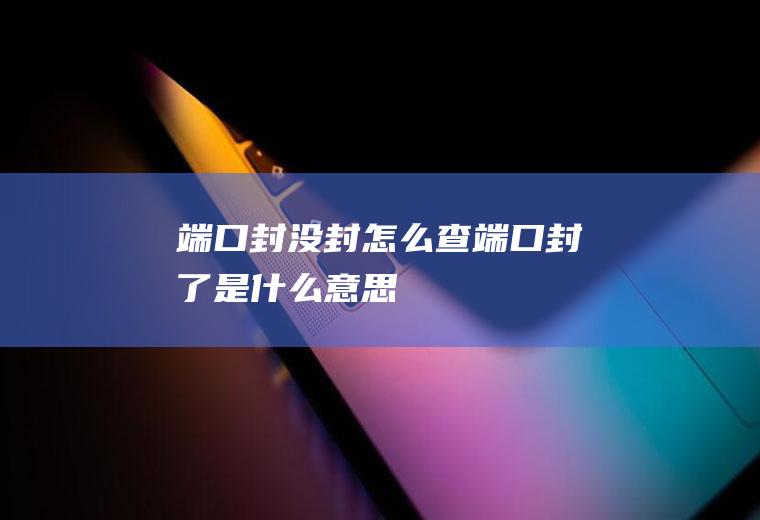 端口封没封怎么查端口封了是什么意思