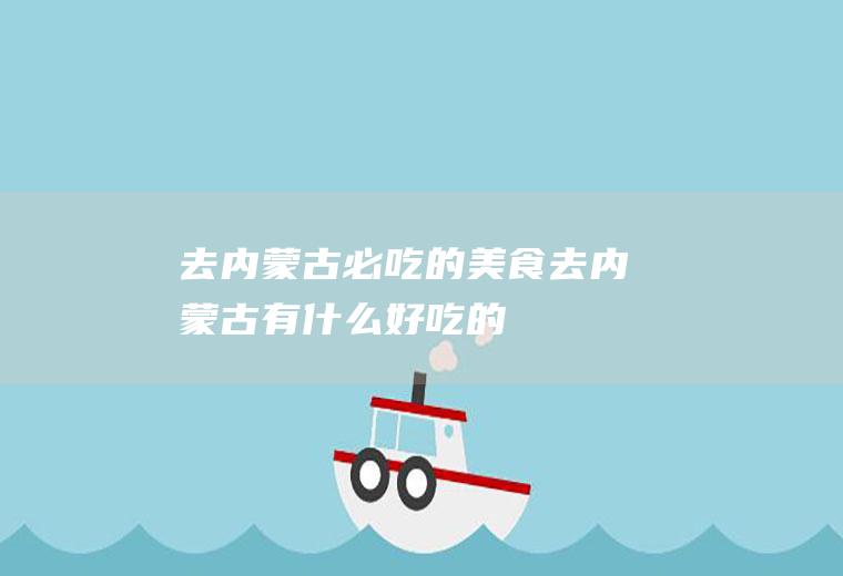 去内蒙古必吃的美食去内蒙古有什么好吃的