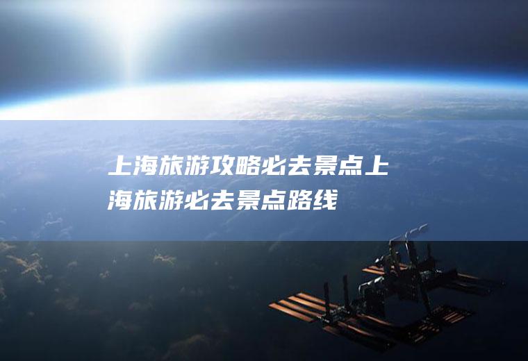 上海旅游攻略必去景点上海旅游必去景点路线