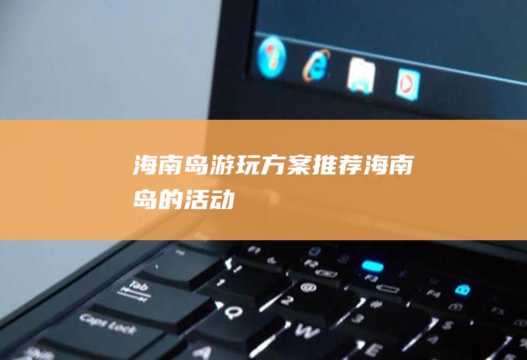 海南岛游玩方案推荐海南岛的活动