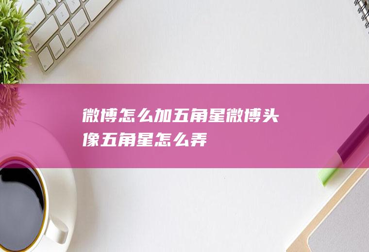 微博怎么加五角星微博头像五角星怎么弄