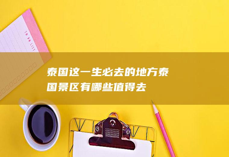 泰国这一生必去的地方泰国景区有哪些值得去