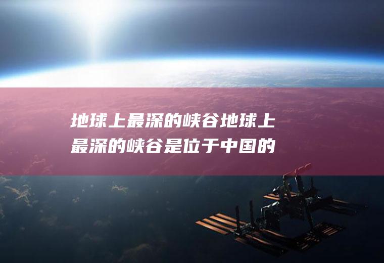 地球上最深的峡谷地球上最深的峡谷是位于中国的哪个项目
