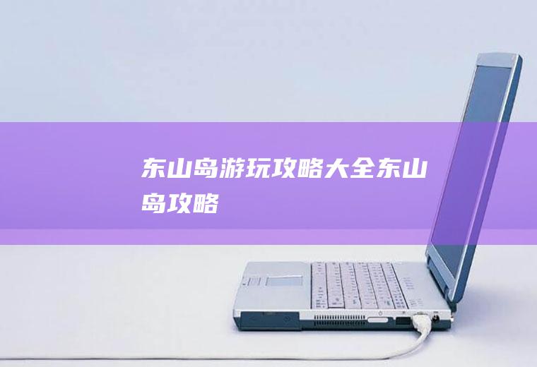 东山岛游玩攻略大全东山岛攻略