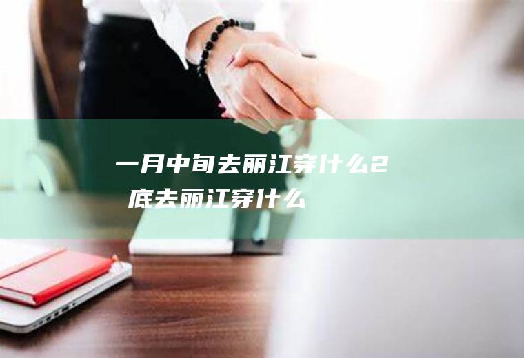 一月中旬去丽江穿什么2月底去丽江穿什么