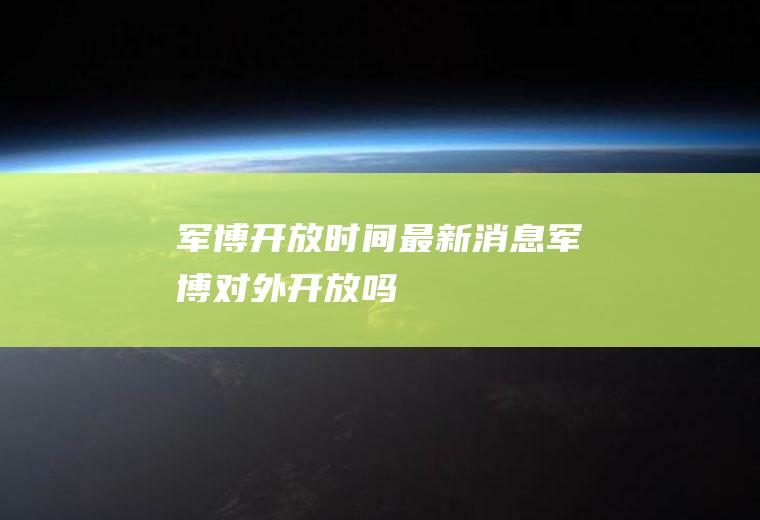军博开放时间最新消息军博对外开放吗