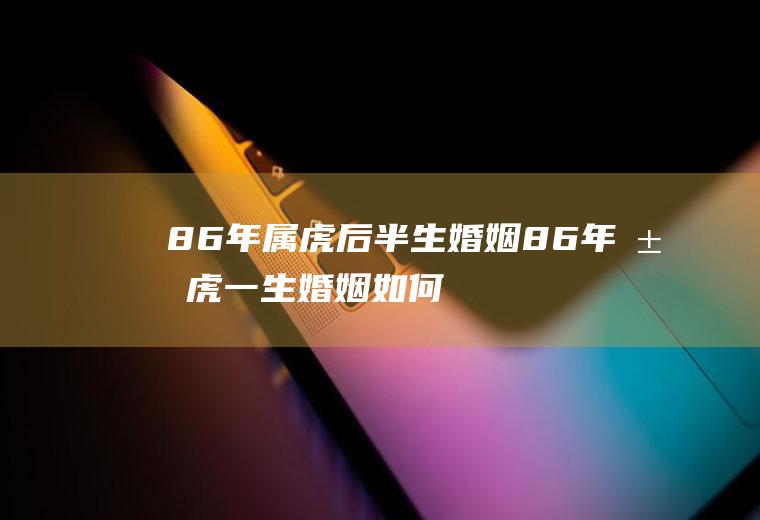 86年属虎后半生婚姻86年属虎一生婚姻如何