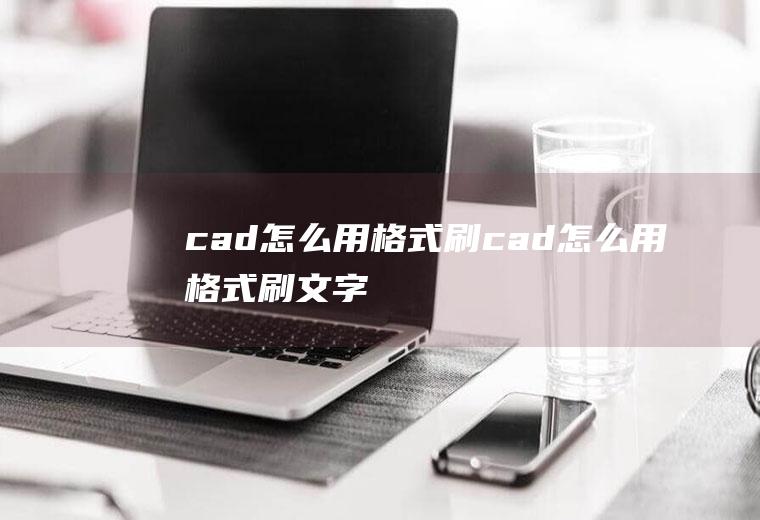 cad怎么用格式刷cad怎么用格式刷文字
