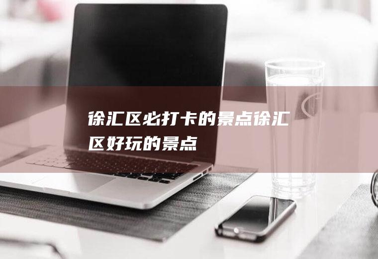 徐汇区必打卡的景点徐汇区好玩的景点