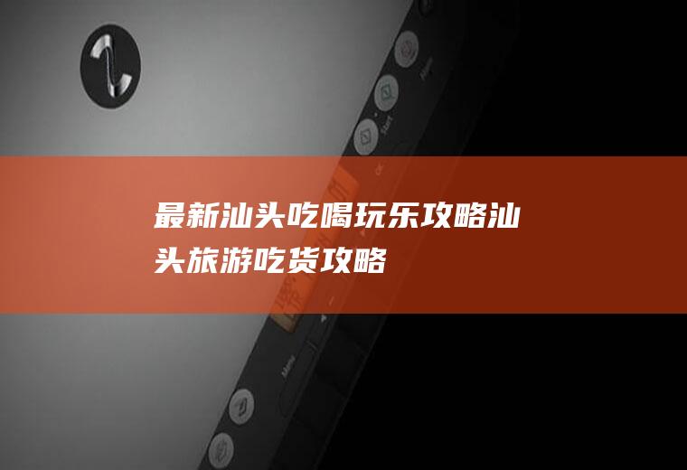 最新汕头吃喝玩乐攻略汕头旅游吃货攻略