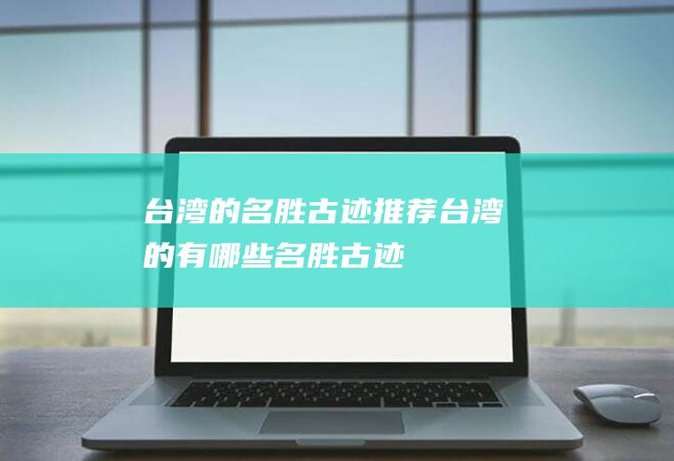 台湾的名胜古迹推荐台湾的有哪些名胜古迹