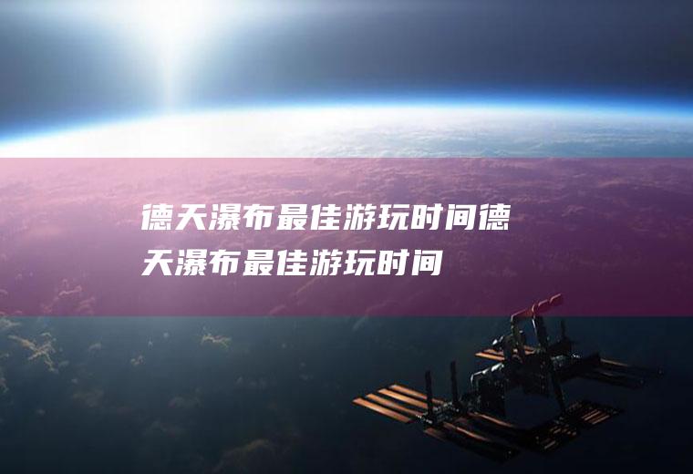 德天瀑布最佳游玩时间德天瀑布最佳游玩时间