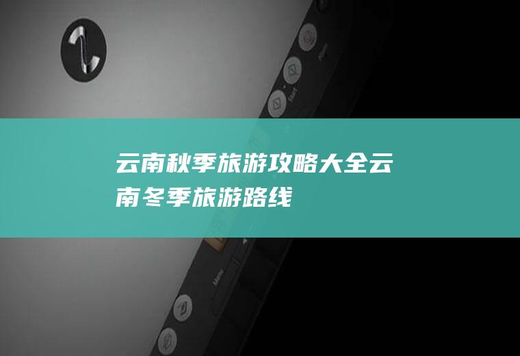 云南秋季旅游攻略大全云南冬季旅游路线
