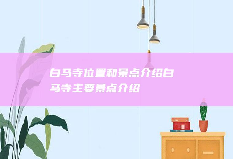 白马寺位置和景点介绍白马寺主要景点介绍