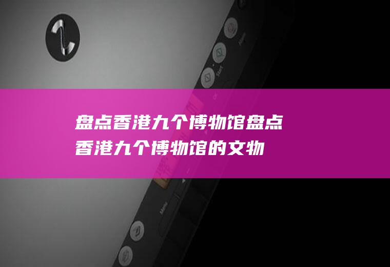 盘点香港九个博物馆盘点香港九个博物馆的文物