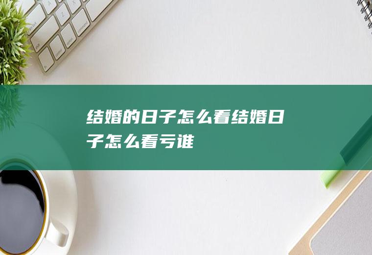 结婚的日子怎么看结婚日子怎么看亏谁