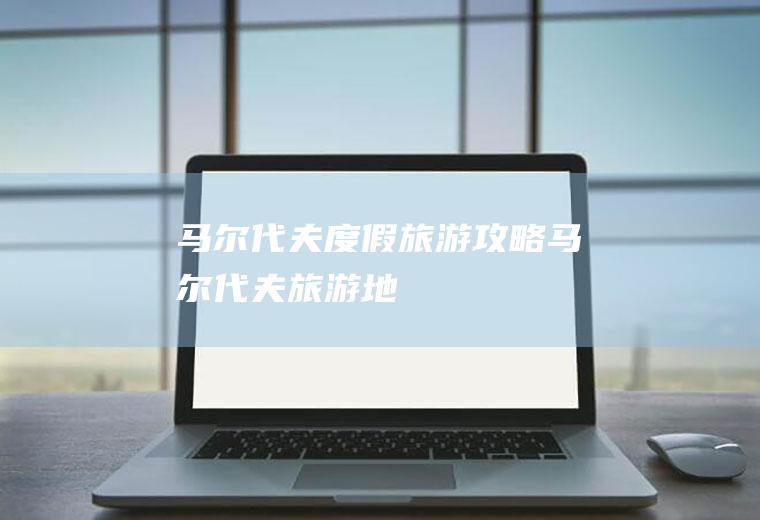 马尔代夫度假旅游攻略马尔代夫旅游地