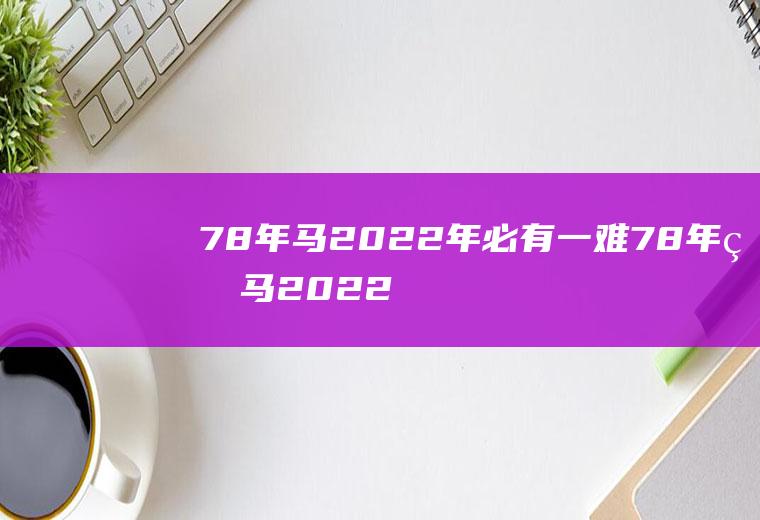 78年马2022年必有一难78年的马2022年