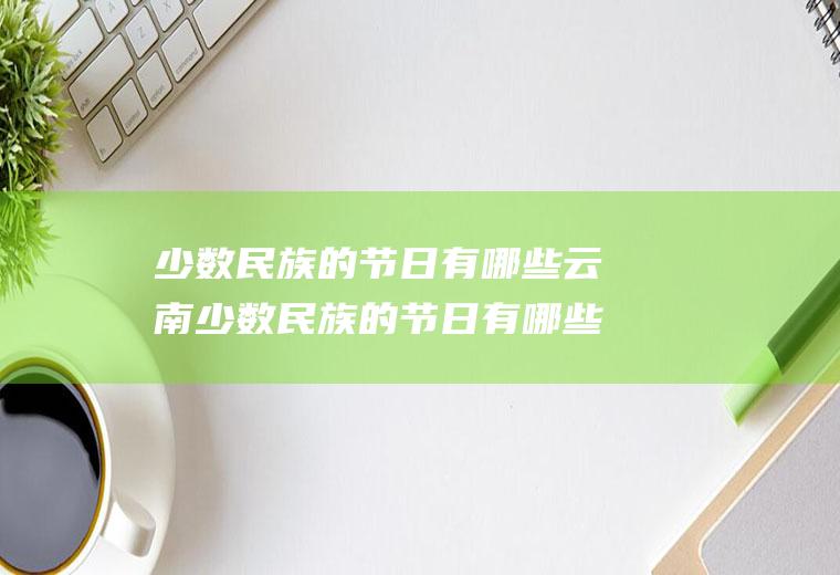少数民族的节日有哪些云南少数民族的节日有哪些