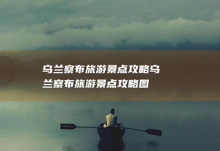 乌兰察布旅游景点攻略乌兰察布旅游景点攻略图
