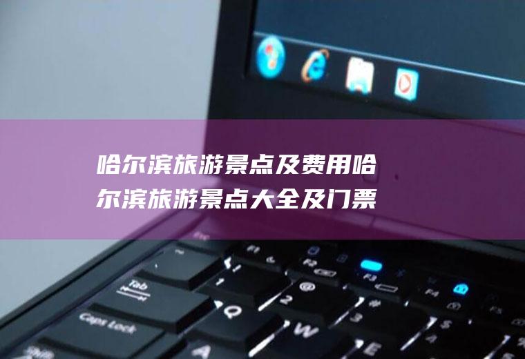 哈尔滨旅游景点及费用哈尔滨旅游景点大全及门票