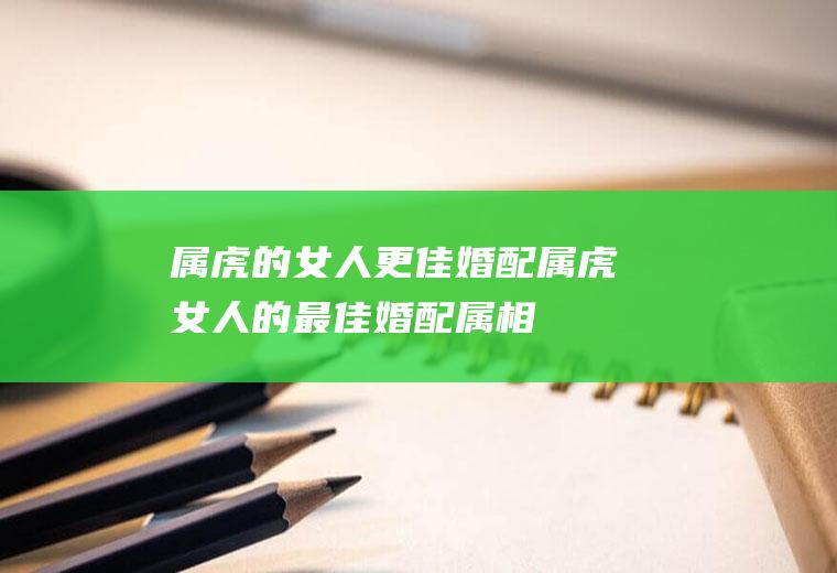 属虎的女人更佳婚配属虎女人的最佳婚配属相