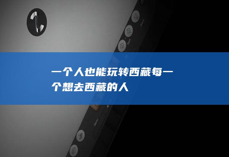 一个人也能玩转西藏每一个想去西藏的人