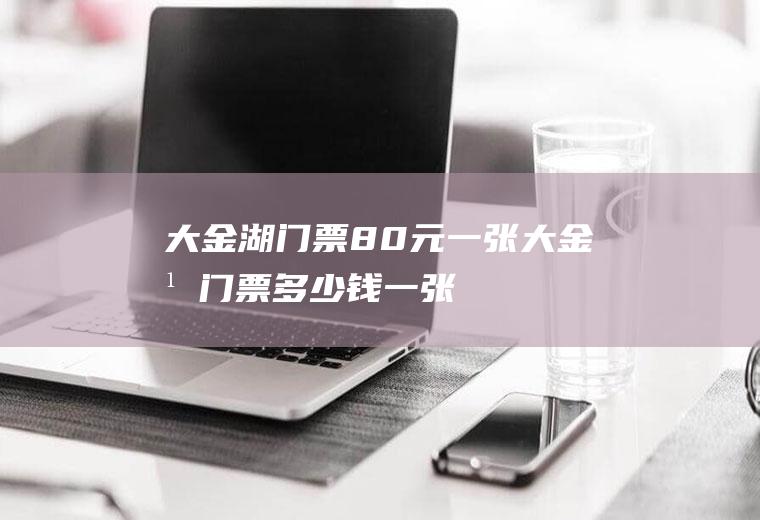 大金湖门票80元一张大金湖门票多少钱一张