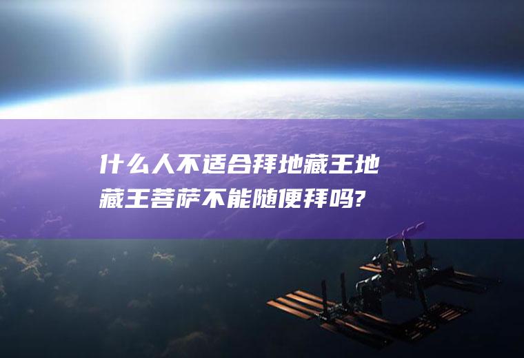 什么人不适合拜地藏王地藏王菩萨不能随便拜吗?