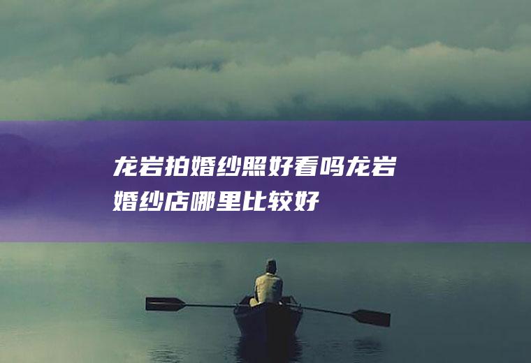 龙岩拍婚纱照好看吗龙岩婚纱店哪里比较好