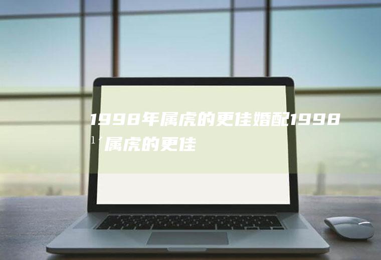 1998年属虎的更佳婚配1998年属虎的更佳婚配是什么