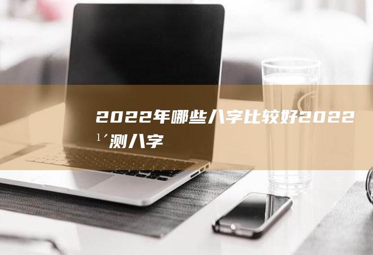 2022年哪些八字比较好2022年测八字