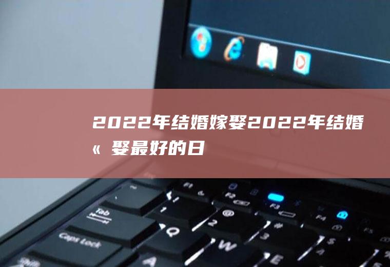 2022年结婚嫁娶2022年结婚嫁娶最好的日子
