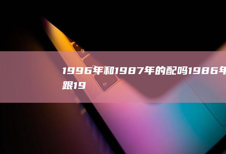 1996年和1987年的配吗1986年跟19