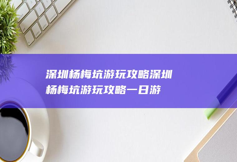 深圳杨梅坑游玩攻略深圳杨梅坑游玩攻略一日游
