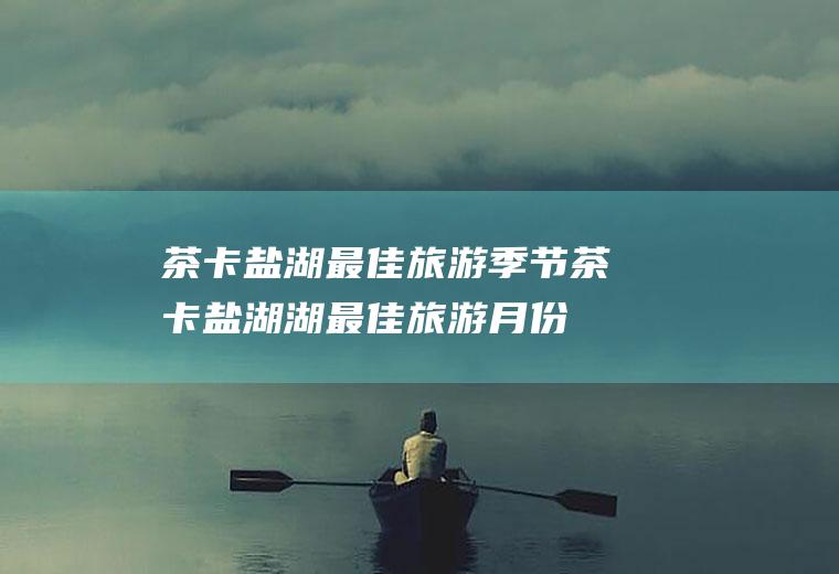 茶卡盐湖最佳旅游季节茶卡盐湖湖最佳旅游月份