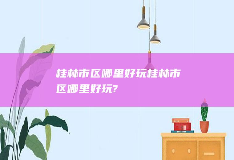 桂林市区哪里好玩桂林市区哪里好玩?