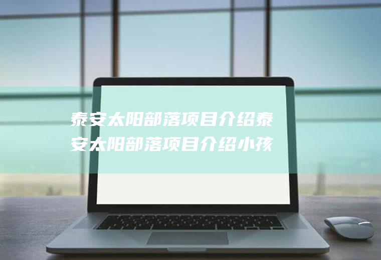 泰安太阳部落项目介绍泰安太阳部落项目介绍小孩
