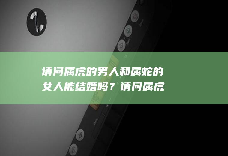 请问属虎的男人和属蛇的女人能结婚吗？请问属虎的男人和属蛇的女人能结婚吗