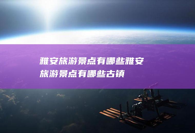 雅安旅游景点有哪些雅安旅游景点有哪些古镇