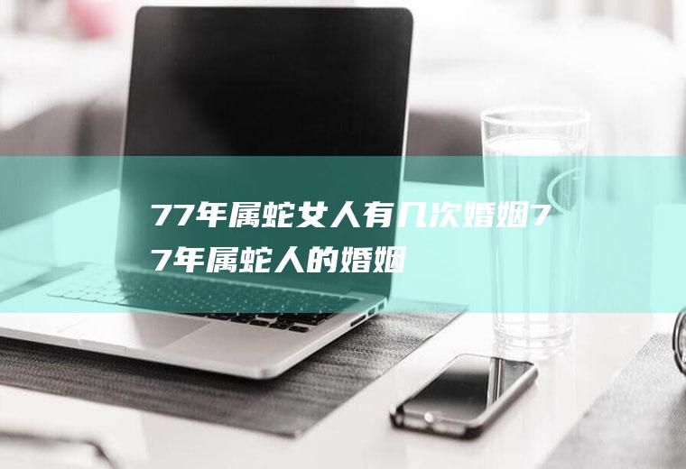 77年属蛇女人有几次婚姻77年属蛇人的婚姻